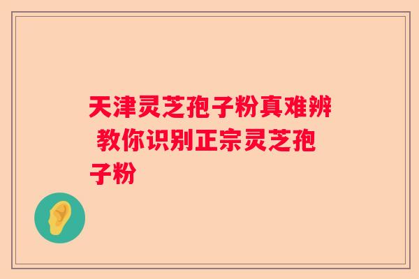 天津灵芝孢子粉真难辨 教你识别正宗灵芝孢子粉