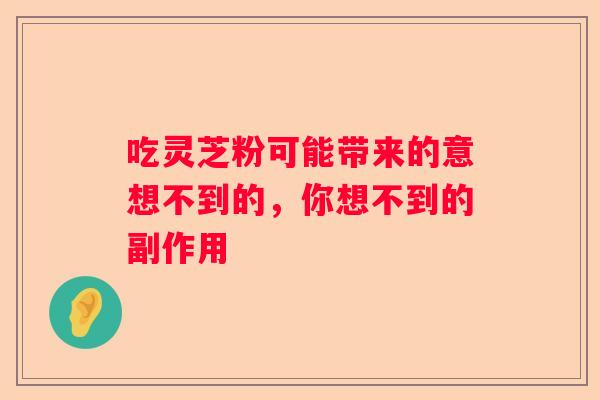 吃灵芝粉可能带来的意想不到的，你想不到的副作用