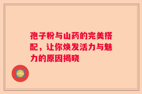 孢子粉与山药的完美搭配，让你焕发活力与魅力的原因揭晓