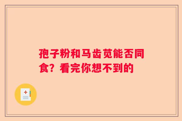孢子粉和马齿苋能否同食？看完你想不到的