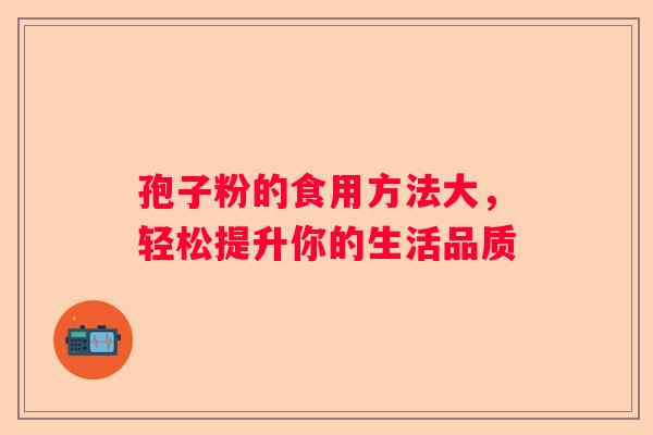 孢子粉的食用方法大，轻松提升你的生活品质