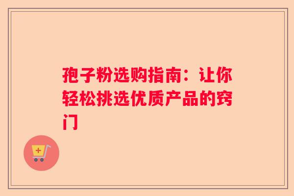 孢子粉选购指南：让你轻松挑选优质产品的窍门
