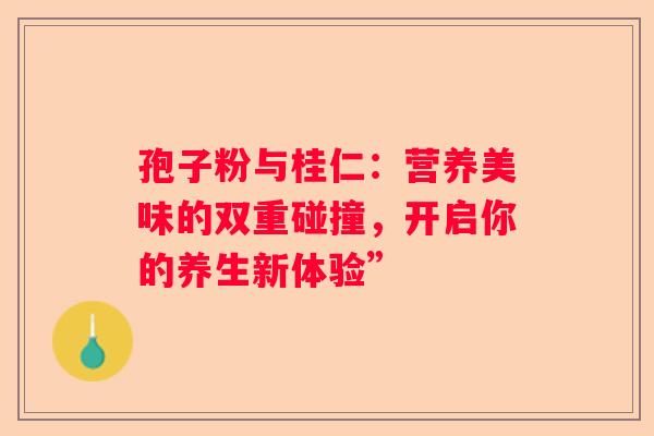 孢子粉与桂仁：营养美味的双重碰撞，开启你的养生新体验”