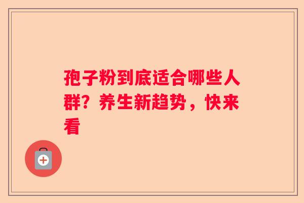 孢子粉到底适合哪些人群？养生新趋势，快来看