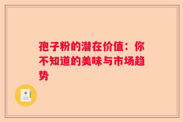 孢子粉的潜在价值：你不知道的美味与市场趋势