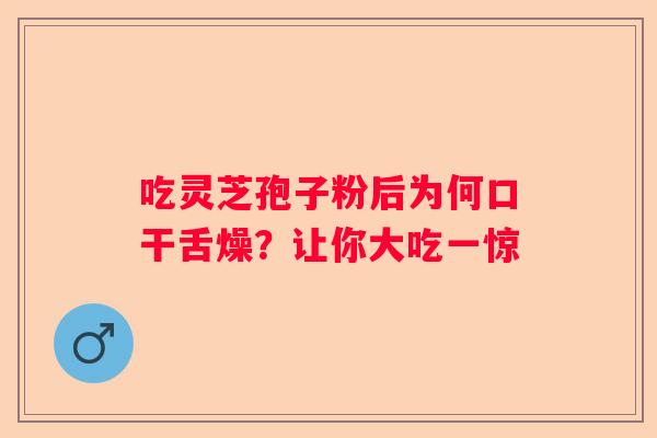 吃灵芝孢子粉后为何口干舌燥？让你大吃一惊
