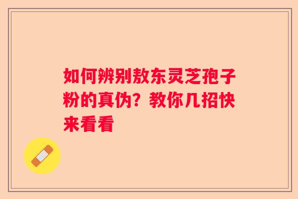 如何辨别敖东灵芝孢子粉的真伪？教你几招快来看看
