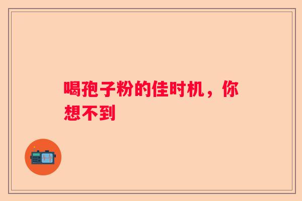 喝孢子粉的佳时机，你想不到