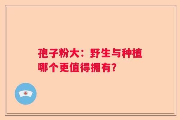 孢子粉大：野生与种植哪个更值得拥有？