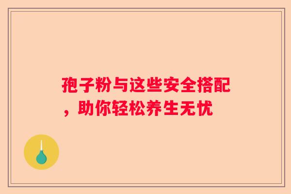 孢子粉与这些安全搭配，助你轻松养生无忧