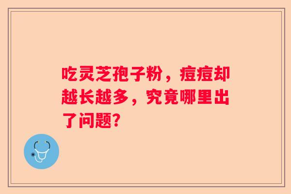 吃灵芝孢子粉，痘痘却越长越多，究竟哪里出了问题？