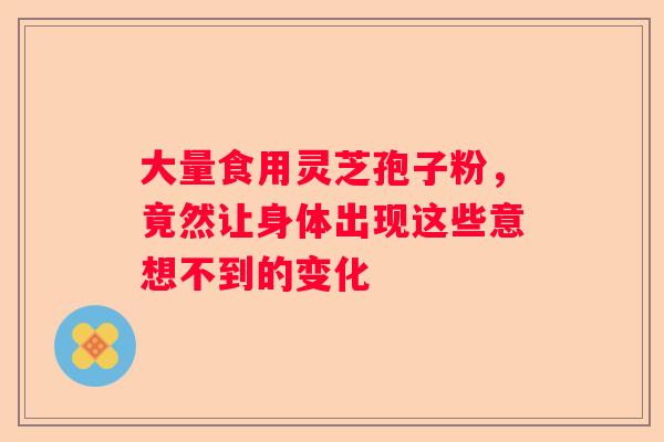 大量食用灵芝孢子粉，竟然让身体出现这些意想不到的变化