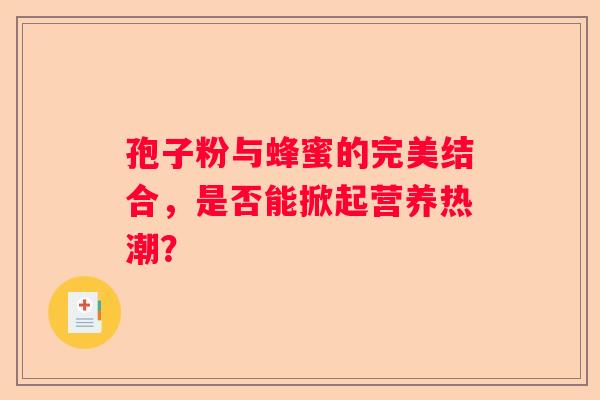 孢子粉与蜂蜜的完美结合，是否能掀起营养热潮？