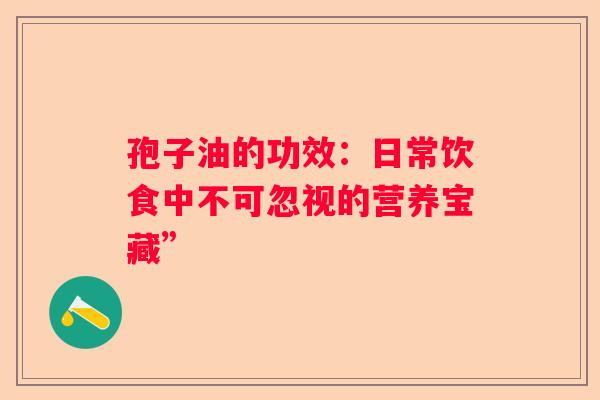 孢子油的功效：日常饮食中不可忽视的营养宝藏”
