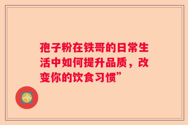 孢子粉在铁哥的日常生活中如何提升品质，改变你的饮食习惯”