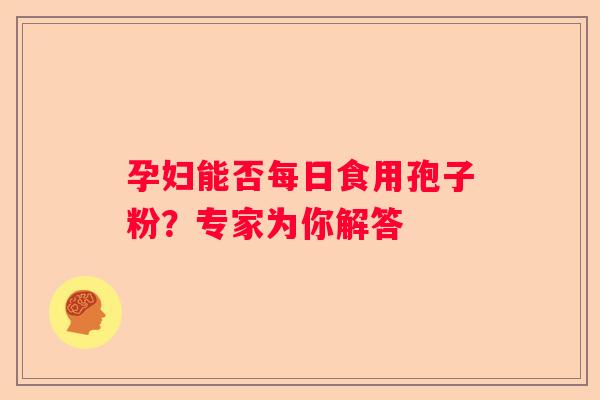 孕妇能否每日食用孢子粉？专家为你解答