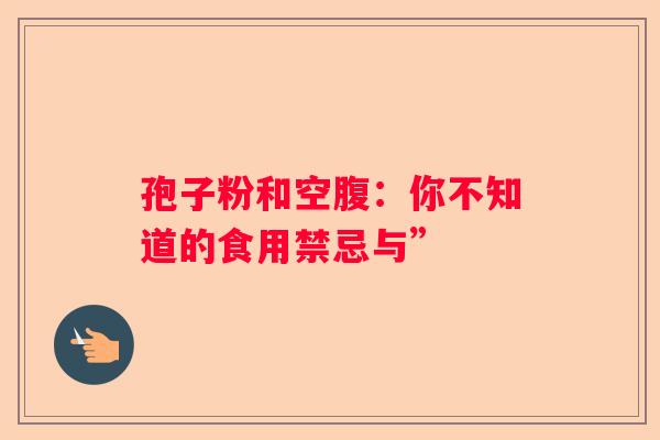 孢子粉和空腹：你不知道的食用禁忌与”