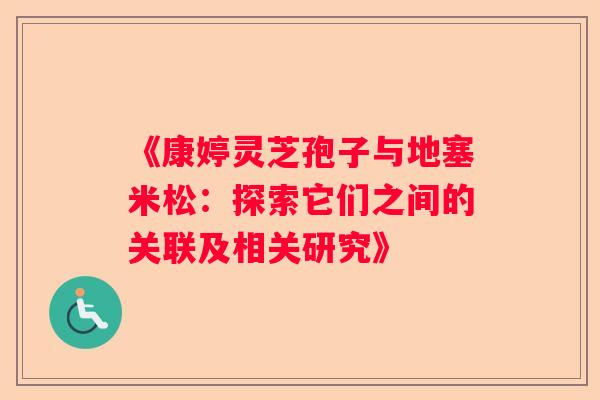 《康婷灵芝孢子与地塞米松：探索它们之间的关联及相关研究》