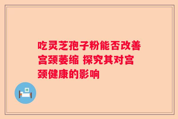 吃灵芝孢子粉能否改善宫颈萎缩 探究其对宫颈健康的影响