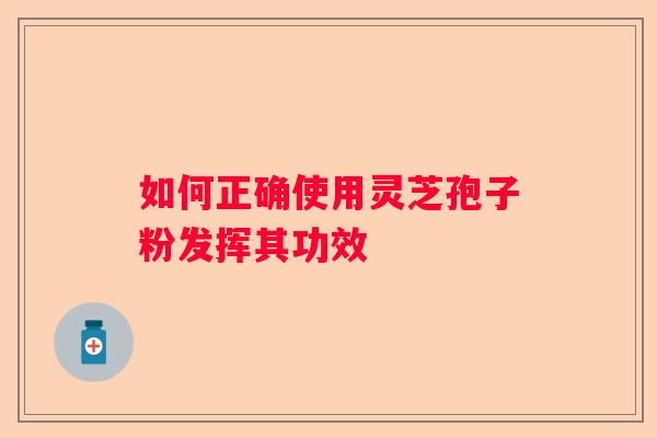 如何正确使用灵芝孢子粉发挥其功效