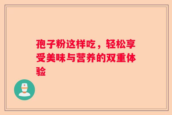 孢子粉这样吃，轻松享受美味与营养的双重体验