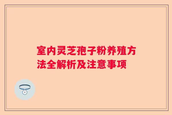 室内灵芝孢子粉养殖方法全解析及注意事项