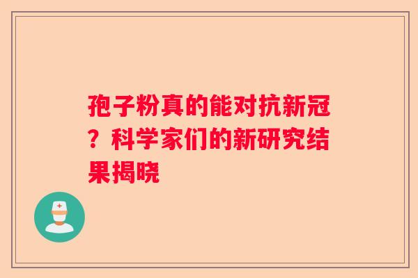 孢子粉真的能对抗新冠？科学家们的新研究结果揭晓