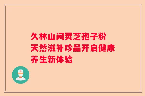 久林山间灵芝孢子粉 天然滋补珍品开启健康养生新体验