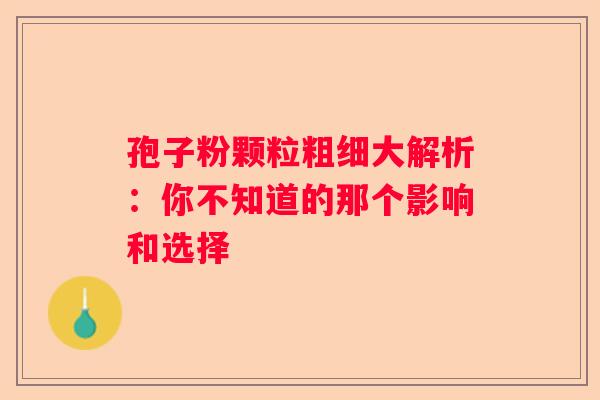 孢子粉颗粒粗细大解析：你不知道的那个影响和选择