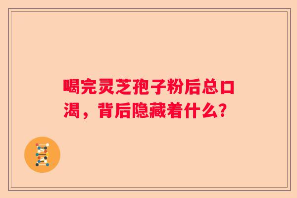 喝完灵芝孢子粉后总口渴，背后隐藏着什么？