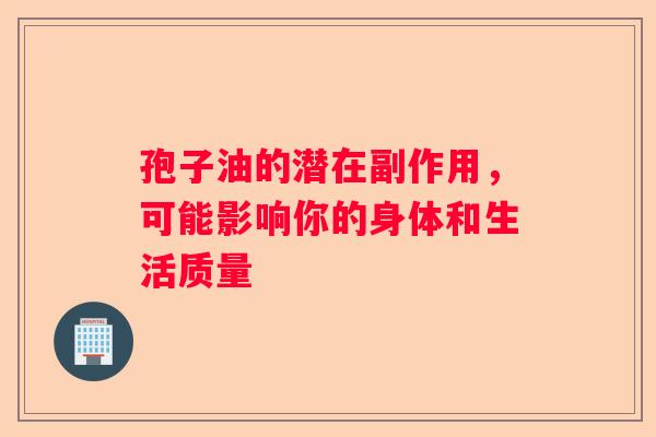 孢子油的潜在副作用，可能影响你的身体和生活质量