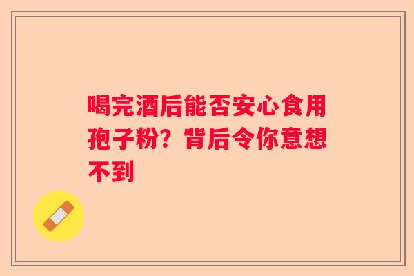 喝完酒后能否安心食用孢子粉？背后令你意想不到