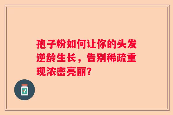 孢子粉如何让你的头发逆龄生长，告别稀疏重现浓密亮丽？