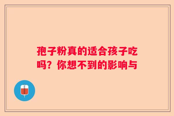孢子粉真的适合孩子吃吗？你想不到的影响与