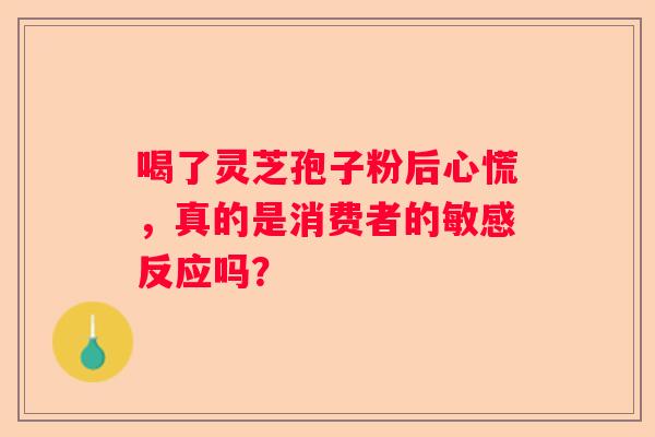 喝了灵芝孢子粉后心慌，真的是消费者的敏感反应吗？