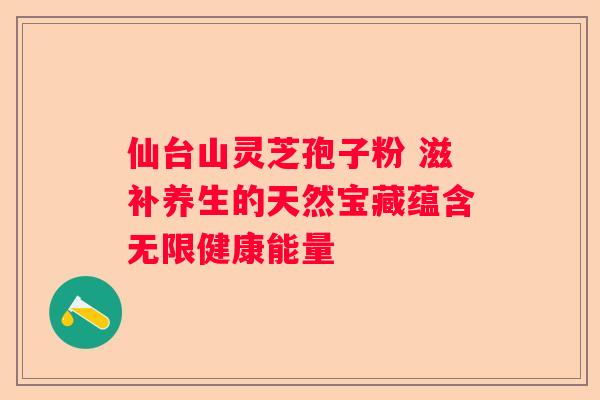 仙台山灵芝孢子粉 滋补养生的天然宝藏蕴含无限健康能量