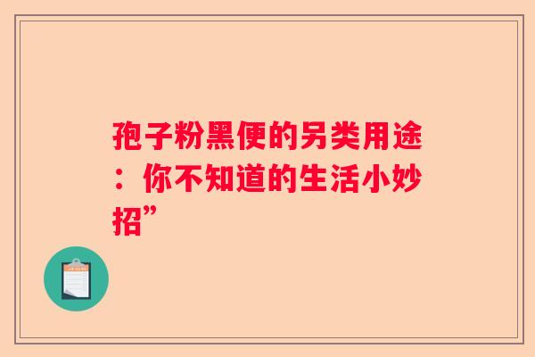 孢子粉黑便的另类用途：你不知道的生活小妙招”