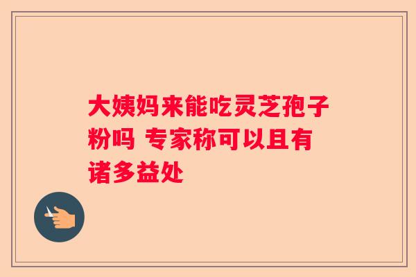 大姨妈来能吃灵芝孢子粉吗 专家称可以且有诸多益处
