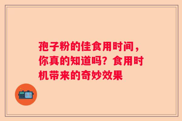 孢子粉的佳食用时间，你真的知道吗？食用时机带来的奇妙效果