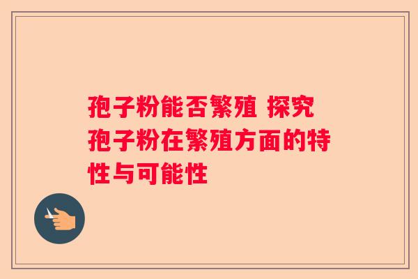 孢子粉能否繁殖 探究孢子粉在繁殖方面的特性与可能性