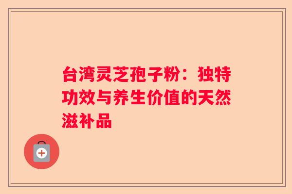 台湾灵芝孢子粉：独特功效与养生价值的天然滋补品