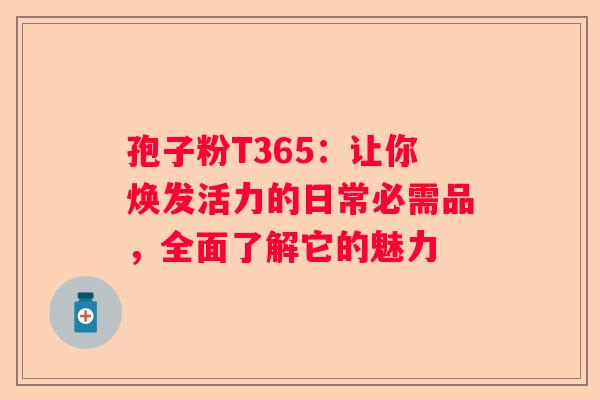 孢子粉T365：让你焕发活力的日常必需品，全面了解它的魅力