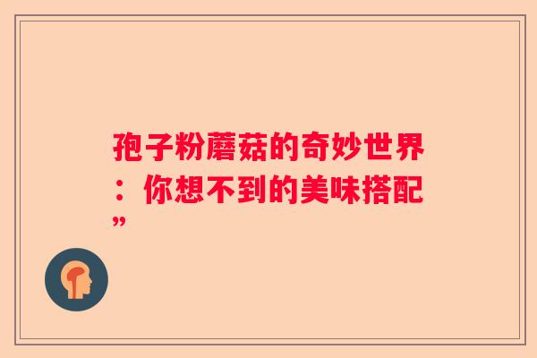 孢子粉蘑菇的奇妙世界：你想不到的美味搭配”
