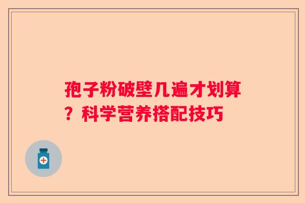 孢子粉破壁几遍才划算？科学营养搭配技巧