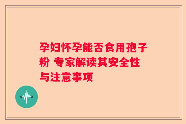 孕妇怀孕能否食用孢子粉 专家解读其安全性与注意事项