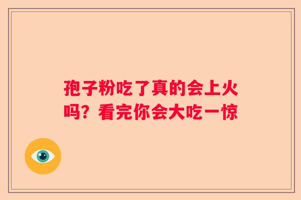 孢子粉吃了真的会上火吗？看完你会大吃一惊