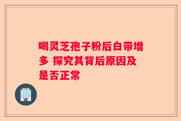 喝灵芝孢子粉后白带增多 探究其背后原因及是否正常