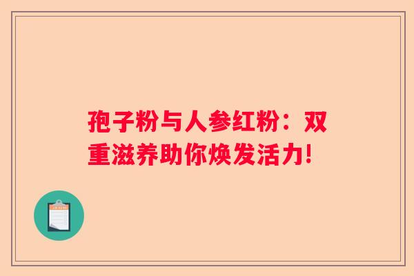 孢子粉与人参红粉：双重滋养助你焕发活力!