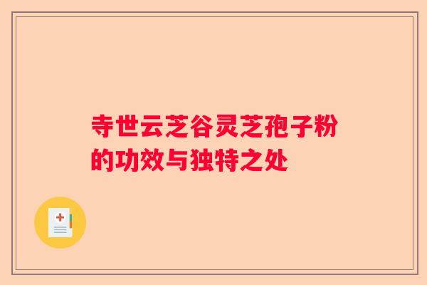 寺世云芝谷灵芝孢子粉的功效与独特之处