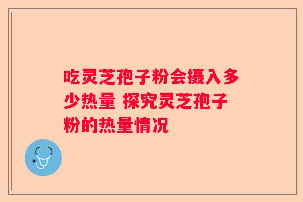 吃灵芝孢子粉会摄入多少热量 探究灵芝孢子粉的热量情况